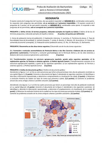 Proba de Avaliación do Bacharelato para o Acceso á Universidade CONVOCATORIA EXTRAORDINARIA 2021 Código 35 XEOGRAFÍA O exame consta de 4 preguntas de 5 puntos das que poderá responder un MÁXIMO DE 2 combinadas como queira Se responde máis preguntas das permitidas só se corrixirán as 2 primeiras respondidas  El examen consta de 4 preguntas de 5 puntos de las que podrá responder un MÁXIMO DE 2 combinadas como quiera Si responde a más preguntas de las permitidas solo se corregirán las 2 primeras r…