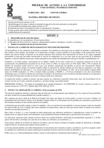 PRUEBAS DE ACCESO A LA UNIVERSIDAD FASE GENERAL MATERIAS COMUNES CURSO 2012  2013 CONVOCATORIA MATERIA HISTORIA DE ESPAÑA  Escoger una de las dos opciones A o B  Desarrollar uno de los temas y realizar el comentario de uno de los dos textos presentes en cada opción  No intercambie las preguntas entre ambas opciones A y B El desarrollo del tema y el comentario de texto se valorarán de 0 a 45 puntos Se deja un punto para evaluar globalmente la presentación formal del ejercicio orden expositivo se…