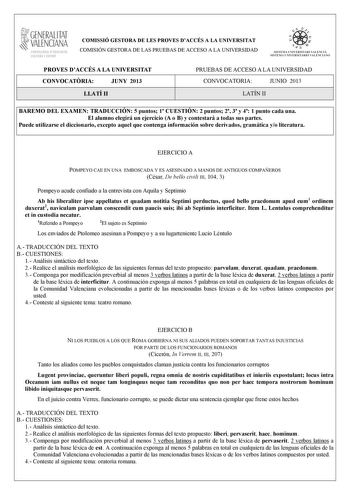 GENERALITAT VALENCIANA CONSELLIRIA OEDUCACIÓ CULTURA 1 SPORT COMISSIÓ GESTORA DE LES PROVES DACCÉS A LA UNIVERSITAT COMISIÓN GESTORA DE LAS PRUEBAS DE ACCESO A LA UNIVERSIDAD   n   S IST EMA UNIVERS ITA RI VAL ENCIÁ SIST EMA UN IVERSITARIO VAL ENCIANO PROVES DACCÉS A LA UNIVERSITAT CONVOCATRIA JUNY 2013 LLATÍ II PRUEBAS DE ACCESO A LA UNIVERSIDAD CONVOCATORIA JUNIO 2013 LATÍN II BAREMO DEL EXAMEN TRADUCCIÓN 5 puntos 1 CUESTIÓN 2 puntos 2 3 y 4 1 punto cada una El alumno elegirá un ejercicio A o…