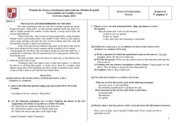 Pruebas de Acceso a enseñanzas universitarias oficiales de grado Universidades de Castilla y León CONVOCATORIA 2012 LENGUA EXTRANJERA INGLÉS EJERCICIO N páginas 2 Option A TEENAGE FLASH MOB ROBBERIES ON THE RISE 1 The same technologies that for years have brought together the mostly benign and goofy flash mobs in which groups suddenly break into dance at a mall or wander around like zombies at train stations is being used to plan and execute bold robberies 5 Called flash robs these crimes are b…