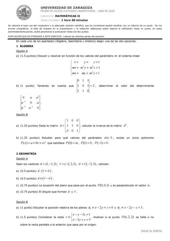 UNIVERSIDAD DE ZARAGOZA PRUEBA DE ACCESO A ESTUDIOS UNIVERSITARIOS  JUNIO DE 2009 EJERCICIO DE MATEMÁTICAS II TIEMPO DISPONIBLE 1 hora 30 minutos Se valorará el buen uso del vocabulario y la adecuada notación científica que los correctores podrán bonificar con un máximo de un punto Por los errores ortográficos la falta de limpieza en la presentación y la redacción defectuosa podrá bajarse la calificación hasta un punto en casos extremadamente graves podrá penalizarse la puntuación hasta con dos…