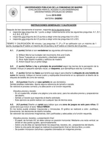 UNIVERSIDADES PÚBLICAS DE LA COMUNIDAD DE MADRID EVALUACIÓN PARA EL ACCESO A LAS ENSEÑANZAS UNIVERSITARIAS OFICIALES DE GRADO Curso 20192020 MATERIA DISEÑO INSTRUCCIONES GENERALES Y CALIFICACIÓN Después de leer atentamente el examen responda de la siguiente forma  responda tres preguntas de 1 punto a elegir indistintamente entre las siguientes preguntas A1 B1 A2 B2 A3 B3  responda una pregunta de 25 puntos a elegir entre las preguntas A4 o B4  responda una pregunta de 45 puntos a elegir entre l…