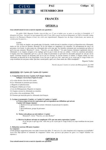 CiUG COM ISIÓN INTERU IVERSITARIA DE GALICIA PAU SETEMBRO 2010 Código 12 FRANCÉS OPTION A Lisez attentivement le texte avant de répondre aux questions  En juillet 1944 Huguette Verdier vient de fter ses 17 ans et habite avec sa mre et son frre  Colombelle  7 kilomtres de Caen Son pre est mort quand elle avait 12 ans Elle a passé son brevet élémentaire en 1943 et travaille comme dactylo  la Pharmacie Danjou  Caen Les civils sont réquisitionnés Huguette lave du linge  SaintLouis une maison de ret…