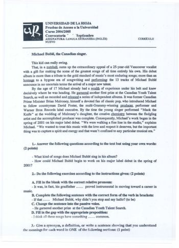 up   UNIVERSIDAD DE LA RIOJA Pruebas de Acceso a la Universidad Curso 20042005 Convocatoria   septiembre ASIGNATURA LENGUA EXIRANJERA INGLÉS NUEVO CURIÚCULO Michael Bublé the Canaclian singer This kid can really swing That in a nutshell sums up the extraordinary appeal of a 25yearold Vancouver vocalist with a gift for making the sorne of the greatest songs of ali time entirely his own His debut album is more than a tribute to the gold standard of musics most enduring songs more than an homae to…