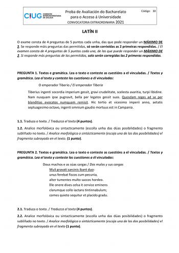 Proba de Avaliación do Bacharelato para o Acceso á Universidade CONVOCATORIA EXTRAORDINARIA 2021 LATÍN II Código 30 O exame consta de 4 preguntas de 5 puntos cada unha das que pode responder un MÁXIMO DE 2 Se responde máis preguntas das permitidas só serán corrixidas as 2 primeiras respondidas  El examen consta de 4 preguntas de 5 puntos cada una de las que puede responder un MÁXIMO DE 2 Si responde más preguntas de las permitidas solo serán corregidas las 2 primeras respondidas PREGUNTA 1 Text…