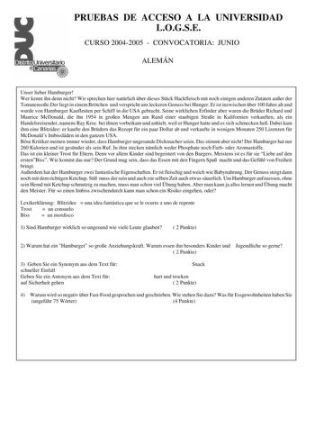 PRUEBAS DE ACCESO A LA UNIVERSIDAD LOGSE CURSO 20042005  CONVOCATORIA JUNIO ALEMÁN Unser lieber Hamburger Wer kennt ihn denn nicht Wir sprechen hier natrlich ber dieses Stck Hackfleisch mit noch einigen anderen Zutaten auer der TomatensoeDer liegt in einem Brtchen und verspricht uns leckeren Genuss bei Hunger Er ist inzwischen ber 100 Jahre alt und wurde von Hamburger Kaufleuten per Schiff in die USA gebracht Seine wirklichen Erfinder aber waren die Brder Richard und Maurice McDonald die ihn 19…