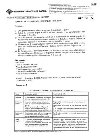 La duración de ejercicio es de 130 horas iJ11 001 El alumnoa puede elegir entre dos opciones A y B escogerá una de las dos Se aplicará un punto adicional a a integración adecuada de la información de los documentos dentro del desarrollo general del tema Se puede optar por seguir las cuestiones o prescindir de ellas salvo las que implican definición de conceptos PRUEBAS DE ACCESO A LA UNIVERSIDAD HISTORIA TEMA EL SEXENIO REVOLUCIONARIO 18681874 krc1óN A Cuestiones a Por qué recibe este nombre es…