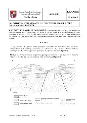 Evaluación de Bachillerato para el Acceso a la Universidad Castilla y León GEOLOGÍA EXAMEN N páginas 3 OPTATIVIDAD DEBERÁ ESCOGER UNA CUESTIÓN DEL BLOQUE A Y SEIS CUESTIONES DEL BLOQUE B CRITERIOS GENERALES DE EVALUACIÓN La pregunta del bloque A corte geológico vale cuatro puntos en total Cada pregunta del bloque B vale un punto Si la pregunta consta de varios apartados se indicará el valor de cada uno de ellos La nota del ejercicio será la suma aritmética de las calificaciones obtenidas en el …