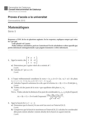 Generalitat de Catalunya W Consell lnteruniversitari de Catalunya Oficina dAccés a la Universitat Proves daccés a la universitat Convocatria 2015 Matemtiques Srie 5 Responeu a CINC de les sis qestions segents En les respostes expliqueu sempre qu voleu fer i per qu Cada qestió val 2 punts Podeu utilitzar calculadora per no sautoritzar lús de calculadores o altres aparells que portin informació emmagatzemada o que puguin transmetre o rebre informació Ajl  2 l 1 Sigui la matriu  1 1 a a Determineu…