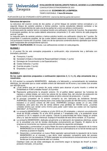 EVALUACIÓN DE BACHILLERATO PARA EL ACCESO A LA UNIVERSIDAD CONVOCATORIA EXTRAORDINARIA DE 2021 EJERCICIO DE ECONOMÍA DE LA EMPRESA TIEMPO DISPONIBLE 1 hora 30 minutos PUNTUACIÓN QUE SE OTORGARÁ A ESTE EJERCICIO véanse las distintas partes del examen Estructura del ejercicio La estructura del examen consta de dos partes un primer bloque de carácter teórico conceptual y un segundo bloque de carácter práctico o teórico práctico Loslas estudiantes deberán contestar a las preguntas correspondientes …