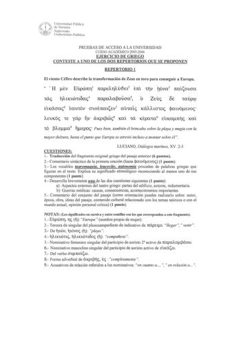 PRUEBAS DE ACCESO A LA UNIVERSIDAD CURSO ACADÉMICO 20052006 EJERCICIO DE GRIEGO CONTESTE A UNO DE LOS DOS REPERTORIOS QUE SE PROPONEN REPERTORIO 1 El viento Céfiro describe la transformación de Zeus en toro para conseguir a Europa b etKácm6 tamov ouvércattev7 lltatc KÓAAtcnoc jxxtvóevoc AeUKÓc te yÓp TlV CXKpt3coc8 KClt ta KéPXtCl9 eiKarcTc Ka tO 3Aea9 iíepoc Pues bien también él brincaba sobre la playa y mugía con la mayor dulzura hasta elpunto que Europa se atrevió incluso a montar sobre él L…
