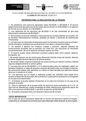 EVALUACIÓN DE BACHILLERATO PARA EL ACCESO A LA UNIVERSIDAD 213 DIBUJO TÉCNICO II JUNIO 2023 CRITERIOS PARA LA REALIZACIÓN DE LA PRUEBA 1 Se establecen seis ejercicios agrupados según BLOQUE I y BLOQUE II El alumno elegirá libremente dos ejercicios de los cuatro que se ofrecen en el BLOQUE I y un ejercicio de los dos que se ofrecen en el BLOQUE II 2 Las cabeceras de los ejercicios del BLOQUE II se han sombreado en gris para diferenciarlos claramente del BLOQUE I 3 Se aconseja una lectura meditad…