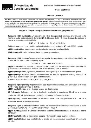 Evaluación para el acceso a la Universidad Curso 20212022 Materia QUÍMICA INSTRUCCIONES Esta prueba consta de tres bloques de preguntas A B y C El alumno deberá resolver dos preguntas del bloque A una del bloque B y dos del bloque C Si se resuelven más preguntas de las requeridas solo se corregirán las que aparezcan en primer lugar La puntuación de las preguntas y de los correspondientes apartados se indica en los enunciados Los apartados cuya puntuación no se especifique tienen el mismo valor …