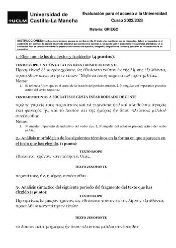 Evaluación para el acceso a la Universidad Curso 20222023 Materia GRIEGO INSTRUCCIONES Esta hoja no se entrega aunque se escriba en ella El texto y las cuestiones que se respondan deben ser copiados en el cuadernillo del examen Se copiará el período oracional que consta en la cuestión 3 Se puede usar el diccionario y su apéndice gramatical En la calificación final se tendrán en cuenta la presentación correcta del ejercicio ortografía caligrafía y la claridad y concisión en la exposición de los …