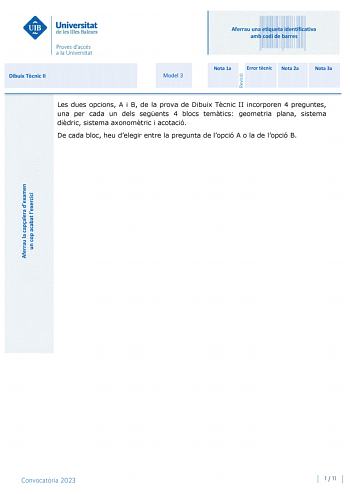 Aferrau una etiqueta identificativa amb codi de barres Dibuix Tcnic II Model 3 Nota 1a Error tcnic Nota 2a Nota 3a Les dues opcions A i B de la prova de Dibuix Tcnic II incorporen 4 preguntes una per cada un dels segents 4 blocs temtics geometria plana sistema didric sistema axonomtric i acotació De cada bloc heu delegir entre la pregunta de lopció A o la de lopció B Convocatria 2023 1  11 Dibuix Tcnic II Model 3 OPCIÓ A 1 Sabent que els punts A i B determinen la diagonal dun quadrat es demana …