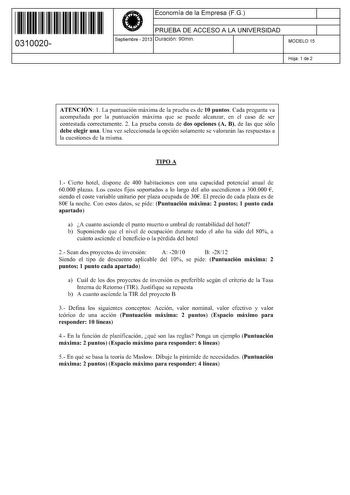 11 1111 1 111 11 1 1 11 11 11 0310020  Economía de la Empresa FG PRUEBA DE ACCESO A LA UNIVERSIDAD Septiembre  2013 Duración 90min 1 1 MODELO 15 Hoja 1 de 2 ATENCIÓN 1 La puntuación máxima de la prueba es de 10 puntos Cada pregunta va acompañada por la puntuación máxima que se puede alcanzar en el caso de ser contestada correctamente 2 La prueba consta de dos opciones A B de las que sólo debe elegir una Una vez seleccionada la opción solamente se valorarán las respuestas a la cuestiones de la m…