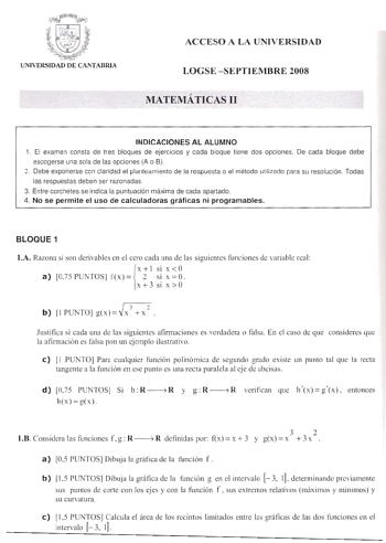 ACCESO A LA UNIVERSIDAD LOGSE SEPTIEMBRE 2008 MATEMÁTlCAS II INDICACIONES AL ALUMNO 1 El examen consta de tres bloques de ejercicios y cada boque tiene dos opciones De cada bloque debe escogerse una sola de las opciones A o B  Debe exponerse con claridad el planteamiento de la respuesta o el método utiliado para su resolución Todas las respuestas deben ser razonadas 3 Entre corchetes se indica la puntuación máxima de cada apartado 4 No se permite el u s o de calculadoras gráficas ni programable…