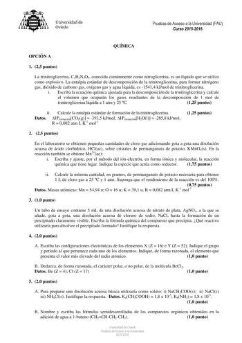 Universidad de Oviedo Pruebas de Acceso a la Universidad PAU Curso 20152016 QUÍMICA OPCIÓN A 1 25 puntos La trinitroglicerina C3H5N3O9 conocida comúnmente como nitroglicerina es un líquido que se utiliza como explosivo La entalpía estándar de descomposición de la trinitroglicerina para formar nitrógeno gas dióxido de carbono gas oxígeno gas y agua líquida es 15414 kJmol de trinitroglicerina i Escriba la ecuación química ajustada para la descomposición de la trinitroglicerina y calcule el volume…