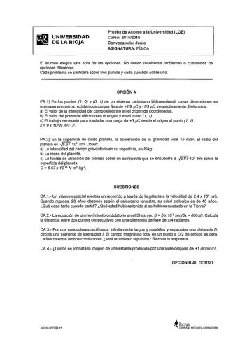 UNIVERSIDAD DE LA RIOJA Prueba de Acceso a la Universidad LOE Curso 20152016 Convocatoria Junio ASIGNATURA FISICA El alumno elegirá una sola de las opciones No deben resolverse problemas o cuestiones de opciones diferentes Cada problema se calificará sobre tres puntos y cada cuestión sobre uno OPCIÓN A PA1 En los puntos 1 O y O 1 de un sistema cartesiano bidimensional cuyas dimensiones se expresan en metros existen dos cargas fijas de 19 pC y 113 pC respectivamente Determina a El valor de la in…