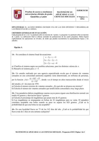 Pruebas de acceso a enseñanzas universitarias oficiales de grado Castilla y León MATEMÁTICAS APLICADAS A LAS CIENCIAS SOCIALES EJERCICIO N Páginas 2 y tablas OPTATIVIDAD EL ALUMNO DEBERÁ ESCOGER UNA DE LAS DOS OPCIONES Y DESARROLLAR LAS PREGUNTAS DE LA MISMA CRITERIOS GENERALES DE EVALUACIÓN Cada pregunta de la 1 a la 3 se puntuará sobre un máximo de 3 puntos La pregunta 4 se puntuará sobre un máximo de 1 punto La calificación final se obtiene sumando las puntuaciones de las cuatro preguntas De…