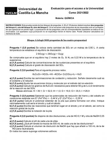 Evaluación para el acceso a la Universidad Curso 20212022 Materia QUÍMICA INSTRUCCIONES Esta prueba consta de tres bloques de preguntas A B y C El alumno deberá resolver dos preguntas del bloque A una del bloque B y dos del bloque C Si se resuelven más preguntas de las requeridas solo se corregirán las que aparezcan en primer lugar La puntuación de las preguntas y de los correspondientes apartados se indica en los enunciados Los apartados cuya puntuación no se especifique tienen el mismo valor …