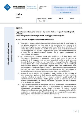 Universitat de les Illes Balears Italia Model 1 Prava daccés Convocatoria a la Universitat 2016 Nota 1a 1 Opcielega 1  Aferrau una etiqueta identificativa 999999999 de codi de barres Nota 2a Nota 3a Opció A Leggi attentamente questo articolo e rispondi in italiano su questi stessi fogli alle domande Tempo a disposizione 1 ora e 30 minuti Punteggio totale 10 punti In Italia entrano in vigore nuove norme condominiali e QI e E ns u QI s QI  E  uns a uns QI nes unnss  E i  aou e  l Vivere gli uní a…