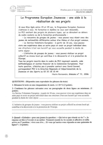 15ini Universidad Pública 11   de Navarra í11lT i Ncifarroako 1    l Unihertsitate Publikoa Pruebas para el Acceso a la Universidad FRANCES 200607 a Le Programme Européen Jeunesse  une aide la réalisation de vos projets Si vous etes ogés entre 15 et 25 ans le Programme Européen J eunesse a sadresse vous Ni formation ni diplome ne vous sont demandés Le PEJ soutient des projets de plusieurs types qui se déroulent en dehors du cadre scolaire ou de la formation professionnelle   La rencontre de gro…