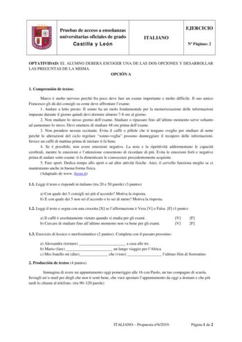 Pruebas de acceso a enseñanzas universitarias oficiales de grado Castilla y León ITALIANO EJERCICIO N Páginas 2 OPTATIVIDAD EL ALUMNO DEBERÁ ESCOGER UNA DE LAS DOS OPCIONES Y DESARROLLAR LAS PREGUNTAS DE LA MISMA OPCIÓN A 1 Comprensión de textos Marco  molto nervoso perché fra poco deve fare un esame importante e molto difficile Il suo amico Francesco gli d dei consigli su come deve affrontare lesame 1 Andare a letto presto Il sonno ha un ruolo fondamentale per la memorizzazione delle informazi…