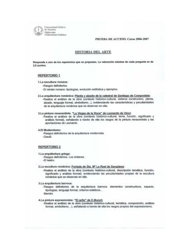 PRUEBA DE ACCESO Curso 2002007 IDSTORIA DEL ARTE Responda a uno de los repertorios que se proponen La valoración rnixima de cada pregunta es de 25 puntos REPERTORIO 1 1La escultura romana Rasgos definitorios El retrato romano tipologías evolución estilística y ejemplos 2La arquitectura románica Planta y alzado de la ca1edral de Santiago de Compostela Realice el análisis de la obra contexto históricocultural sistema constructivo planta alzado lenguaje formal simbolismo evidenciando las caracteñs…