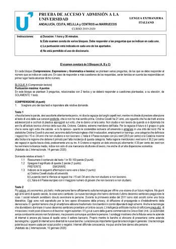 PRUEBA DE ACCESO Y ADMISIÓN A LA UNIVERSIDAD ANDALUCÍA CEUTA MELILLA y CENTROS en MARRUECOS CURSO 20192020 LENGUA EXTRANJERA ITALIANO Instrucciones a Duración 1 hora y 30 minutos b Este examen consta de varios bloques Debe responder a las preguntas que se indican en cada uno c La puntuación está indicada en cada uno de los apartados d No está permitido el uso de diccionario El examen constará de 3 Bloques A B y C En cada bloque Comprensione Espressione y Grammatica e lessico se plantean varias …