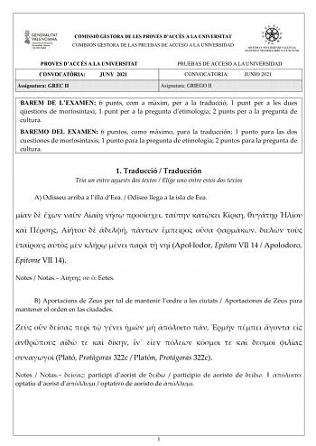 COMISSIÓ GESTORA DE LES PROVES DACCÉS A LA UNIVERSITAT COMISIÓN GESTORA DE LAS PRUEBAS DE ACCESO A LA UNIVERSIDAD PROVES DACCÉS A LA UNIVERSITAT CONVOCATRIA JUNY 2021 Assignatura GREC II PRUEBAS DE ACCESO A LA UNIVERSIDAD CONVOCATORIA JUNIO 2021 Asignatura GRIEGO II BAREM DE LEXAMEN 6 punts com a mxim per a la traducció 1 punt per a les dues qestions de morfosintaxi 1 punt per a la pregunta detimologia 2 punts per a la pregunta de cultura BAREMO DEL EXAMEN 6 puntos como máximo para la traducció…