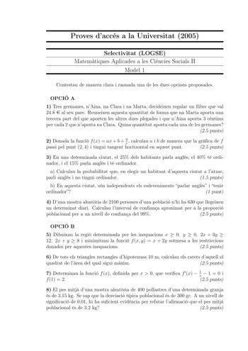 Proves daccés a la Universitat 2005 Selectivitat LOGSE Matemtiques Aplicades a les Cincies Socials II Model 1 Contestau de manera clara i raonada una de les dues opcions proposades OPCIÓ A 1 Tres germanes nAina na Clara i na Marta decideixen regalar un llibre que val 248  al seu pare Reuneixen aquesta quantitat de forma que na Marta aporta una tercera part del que aporten les altres dues plegades i que nAina aporta 3 cntims per cada 2 que naporta na Clara Quina quantitat aporta cada una de les …