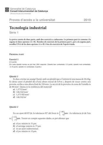 Proves daccés a la universitat 2019 Tecnologia industrial Srie 1 La prova consta de dues parts amb dos exercicis a cadascuna La primera part és comuna i la segona té dues opcions A i B Resoleu els exercicis de la primera part i per a la segona part escolliu UNA de les dues opcions A o B i feu els exercicis de lopció triada Primera part Exercici 1 25 punts En cada qestió només es pot triar UNA resposta Qestió ben contestada 05 punts qestió mal contestada 016 punts qestió no contestada 0 punts Qe…