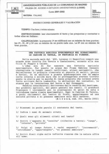 UNIVERSIDADES PÚBLICAS DE LA COMUNIDAD DE MADRID  PRUEBA DE ACCESO A ESTUDIOS UNIVERSITARIOS LOGSE 1 UNIVERSIDAD AUTONOMA 1  Hl1l1t191d MATERIA ITALIANO Curso 20012002 Junio Septiembre Reserva 1 Reserva 2 INSTRUCCIONES GENERALES Y VALORACIÓN TIEMPO Una hora y treinta minutos INSTRUCCIONES leer atentamente el texto y las preguntas y contestar a todas ellas en italiano CALIFICACION la pregunta 12 se calificará con un máximo de tres puntos las 22 3 4 y S con un máximo de un punto cada una La 62 co…