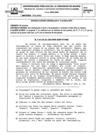 UNIVERSIDADES PÚBLICAS DE LA COMUNIDAD DE MADRID PRUEBA DE ACCESO A ESTUDIOS UNIVERSITARIOS LOGSE UNIVERSIDAD AUTONOMA Curso 20032004 1 MATERIA ITALIANO Junio Septiembre Rl R2 INSTRUCCIONES GENERALES Y VALORACIÓN TIEMPO 90 minutos INSTRUCCIONES leer atentamente el texto y las preguntas y contestar a todas ellas en italiano CALIFICACIÓN la pregunta 1 se calificará con un máximo de tres puntos las 2 38 4 y 5 con un máximo de un punto cada una La 6 con un máximo de tres puntos IL CACAO IL GRANDE S…