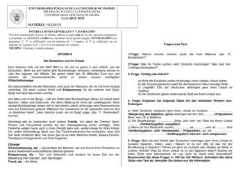 UNIVERSIDADES PÚBLICAS DE LA COMUNIDAD DE MADRID PRUEBA DE ACCESO A LAS ENSEÑANZAS UNIVERSITARIAS OFICIALES DE GRADO Curso 2012 2013 MATERIA ALEMÁN INSTRUCCIONES GENERALES Y VALORACIÓN Tras leer atentamente el texto el alumno deberá escoger una de las dos opciones propuestas y responder en ALEMÁN a todas las cuestiones de la opción elegida PUNTUACIÓN Las preguntas 1 2 se calificarán con un máximo de 15 puntos la 3 se calificará con un máximo de 1 punto la 4 y la 5 con un máximo de 3 puntos TIEM…