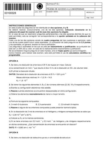 11 1111 1 111 1111 111 1 11 03100328  Junio  2015 Química FG 1 PRUEBA DE ACCESO A LA UNIVERSIDAD Duración 90min 1 MODELO 01 Hoja 1 de 2 INSTRUCCIONES GENERALES En esta prueba las preguntas se han distribuido en dos opciones A y B Se deberá resolver exclusivamente una de las dos opciones indicando claramente en la cabecera del papel de examen cuál de esas dos opciones ha elegido En el caso de que se resolvieran preguntas pertenecientes a las dos opciones distintas lo que no está permitido solo s…