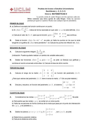 Pruebas de Acceso a Estudios Universitarios Bachillerato L O G S E Materia MATEMÁTICAS II La prueba consta de cuatro bloques con dos opciones cada uno Debes contestar una única opción de cada bloque Todas las opciones puntúan por igual 25 puntos Puedes usar cualquier tipo de calculadora PRIMER BLOQUE A a Define el concepto de función continua en un punto b Si f x  e3x  e3x 4x  indica de forma razonada en qué valor x  a no está definida f x  c Calcula el valor de b para que la función gx   f x b…