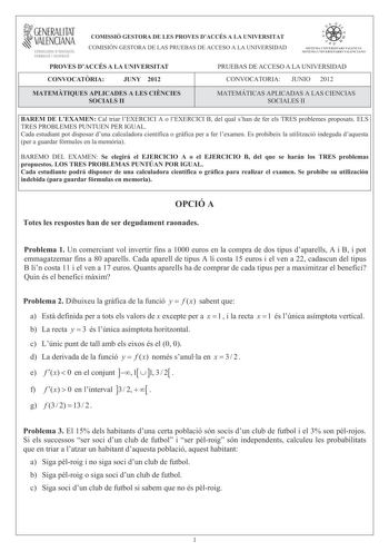 1GENERALITAT  VALENCIANA CONSELLERIA DEDUCACIÓ FORMACIÓ I OCUPACIÓ COMISSIÓ GESTORA DE LES PROVES DACCÉS A LA UNIVERSITAT COMISIÓN GESTORA DE LAS PRUEBAS DE ACCESO A LA UNIVERSIDAD ó   n  STSTEIIA ClVRRSITARTVATECIA SISTFIA IJNIVFRSITARIO VAIFNCIANO PROVES DACCÉS A LA UNIVERSITAT PRUEBAS DE ACCESO A LA UNIVERSIDAD CONVOCATRIA JUNY 2012 CONVOCATORIA JUNIO 2012 MATEMTIQUES APLICADES A LES CINCIES SOCIALS II MATEMÁTICAS APLICADAS A LAS CIENCIAS SOCIALES II BAREM DE LEXAMEN Cal triar lEXERCICI A o …