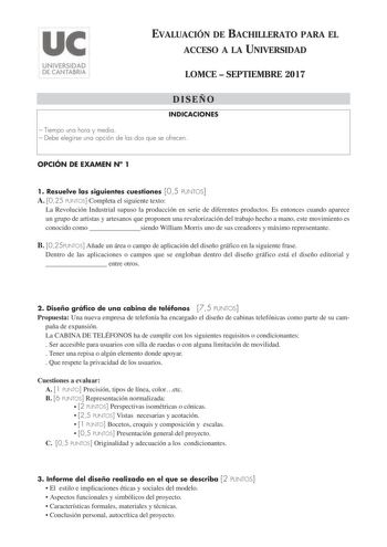 EVALUACIÓN DE BACHILLERATO PARA EL ACCESO A LA UNIVERSIDAD LOMCE  SEPTIEMBRE 2017 DISEÑO INDICACIONES  Tiempo una hora y media  Debe elegirse una opción de las dos que se ofrecen OPCIÓN DE EXAMEN N 1 1 Resuelve las siguientes cuestiones 05 PUNTOS A 025 PUNTOS Completa el siguiente texto La Revolución Industrial supuso la producción en serie de diferentes productos Es entonces cuando aparece un grupo de artistas y artesanos que proponen una revalorización del trabajo hecho a mano este movimiento…