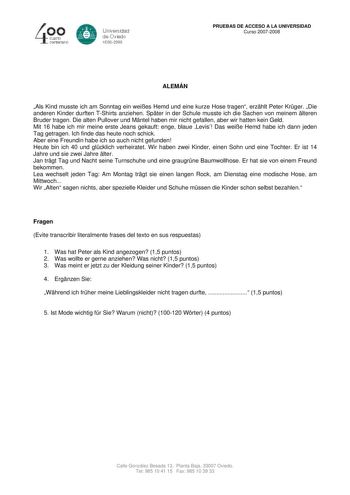 40 0 CLIBlro centenario 8 Universdad de Oviedo 1S082008 PRUEBAS DE ACCESO A LA UNIVERSIDAD Curso 20072008 ALEMÁN Als Kind musste ich am Sonntag ein weies Hemd und eine kurze Hose tragen erzhlt Peter Krger Die anderen Kinder durften TShirts anziehen Spter in der Schule musste ich die Sachen von meinem lteren Bruder tragen Die alten Pullover und Mntel haben mir nicht gefallen aber wir hatten kein Geld Mit 16 habe ich mir meine erste Jeans gekauft enge blaue Levis Das weie Hemd habe ich dann jeden…