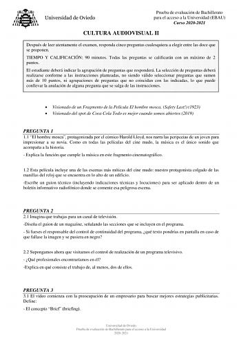 Prueba de evaluación de Bachillerato para el acceso a la Universidad EBAU Curso 20202021 CULTURA AUDIOVISUAL II Después de leer atentamente el examen responda cinco preguntas cualesquiera a elegir entre las doce que se proponen TIEMPO Y CALIFICACIÓN 90 minutos Todas las preguntas se calificarán con un máximo de 2 puntos El estudiante deberá indicar la agrupación de preguntas que responderá La selección de preguntas deberá realizarse conforme a las instrucciones planteadas no siendo válido selec…