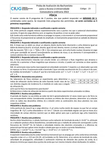 Proba de Avaliación do Bacharelato para o Acceso á Universidade Código 23 Convocatoria ordinaria 2022 FÍSICA O exame consta de 8 preguntas de 2 puntos das que poderá responder un MÁXIMO DE 5 combinadas como queira Se responde máis preguntas das permitidas só serán corrixidas as 5 primeiras respondidas PREGUNTA 1 Responda indicando e xustificando a opción correcta 11 Unha partícula cargada móvese espontáneamente cara a puntos nos que o potencial electrostático aumenta O signo da carga eléctrica …