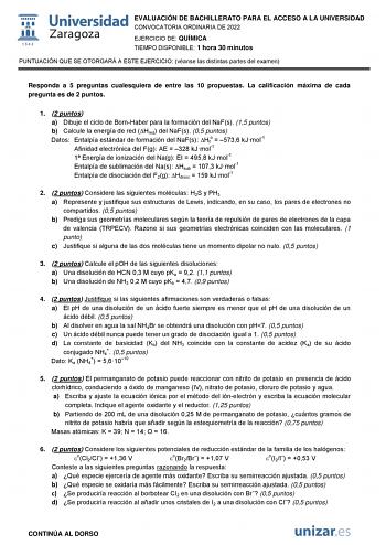 EVALUACIÓN DE BACHILLERATO PARA EL ACCESO A LA UNIVERSIDAD CONVOCATORIA ORDINARIA DE 2022 EJERCICIO DE QUÍMICA TIEMPO DISPONIBLE 1 hora 30 minutos PUNTUACIÓN QUE SE OTORGARÁ A ESTE EJERCICIO véanse las distintas partes del examen Responda a 5 preguntas cualesquiera de entre las 10 propuestas La calificación máxima de cada pregunta es de 2 puntos 1 2 puntos a Dibuje el ciclo de BornHaber para la formación del NaFs 15 puntos b Calcule la energía de red Hred del NaFs 05 puntos Datos Entalpía están…