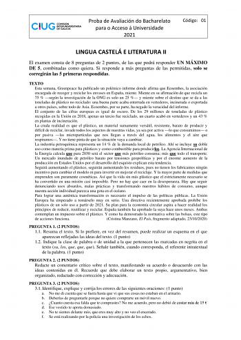 Proba de Avaliación do Bacharelato para o Acceso á Universidade 2021 Código 01 LINGUA CASTELÁ E LITERATURA II El examen consta de 8 preguntas de 2 puntos de las que podrá responder UN MÁXIMO DE 5 combinadas como quiera Si responde a más preguntas de las permitidas solo se corregirán las 5 primeras respondidas TEXTO Esta semana Greenpeace ha publicado un polémico informe donde afirma que Ecoembes la asociación encargada de recoger y reciclar los envases en España miente Miente en su afirmación d…