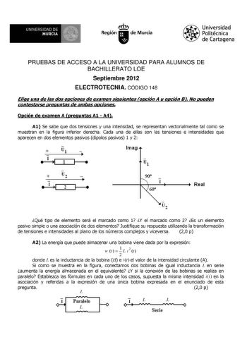 UNIVERSIDAD DE   MURCIA  Iti Región de Murcia Universidad Politécnica de Cartagena PRUEBAS DE ACCESO A LA UNIVERSIDAD PARA ALUMNOS DE BACHILLERATO LOE Septiembre 2012 ELECTROTECNIA CÓDIGO 148 Elige una de las dos opciones de examen siguientes opción A u opción B No pueden contestarse preguntas de ambas opciones Opción de examen A preguntas A1  A4 A1 Se sabe que dos tensiones y una intensidad se representan vectorialmente tal como se muestran en la figura inferior derecha Cada una de ellas son l…