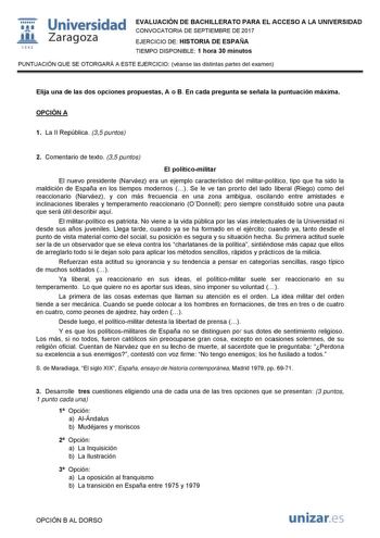   1S42 Universidad Zaragoza EVALUACIÓN DE BACHILLERATO PARA EL ACCESO A LA UNIVERSIDAD CONVOCATORIA DE SEPTIEMBRE DE 2017 EJERCICIO DE HISTORIA DE ESPAÑA TIEMPO DISPONIBLE 1 hora 30 minutos PUNTUACIÓN QUE SE OTORGARÁ A ESTE EJERCICIO véanse las distintas partes del examen Elija una de las dos opciones propuestas A o B En cada pregunta se señala la puntuación máxima OPCIÓN A 1 La II República 35 puntos 2 Comentario de texto 35 puntos El políticomilitar El nuevo presidente Narváez era un ejemplo …