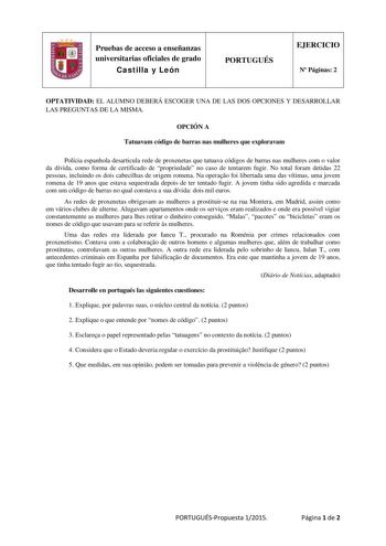 Pruebas de acceso a enseñanzas universitarias oficiales de grado Castilla y León PORTUGUÉS EJERCICIO N Páginas 2 OPTATIVIDAD EL ALUMNO DEBERÁ ESCOGER UNA DE LAS DOS OPCIONES Y DESARROLLAR LAS PREGUNTAS DE LA MISMA OPCIÓN A Tatuavam código de barras nas mulheres que exploravam Polícia espanhola desarticula rede de proxenetas que tatuava códigos de barras nas mulheres com o valor da dívida como forma de certificado de propriedade no caso de tentarem fugir No total foram detidas 22 pessoas incluin…