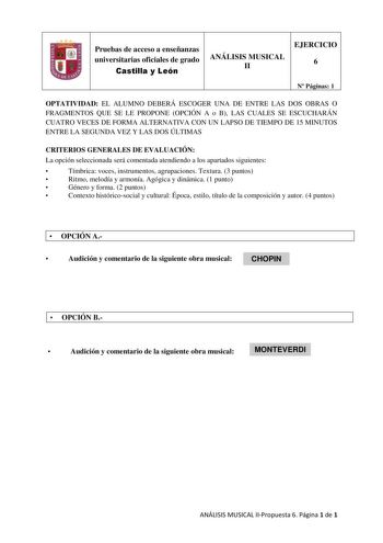 Pruebas de acceso a enseñanzas universitarias oficiales de grado Castilla y León ANÁLISIS MUSICAL II EJERCICIO 6 N Páginas 1 OPTATIVIDAD EL ALUMNO DEBERÁ ESCOGER UNA DE ENTRE LAS DOS OBRAS O FRAGMENTOS QUE SE LE PROPONE OPCIÓN A o B LAS CUALES SE ESCUCHARÁN CUATRO VECES DE FORMA ALTERNATIVA CON UN LAPSO DE TIEMPO DE 15 MINUTOS ENTRE LA SEGUNDA VEZ Y LAS DOS ÚLTIMAS CRITERIOS GENERALES DE EVALUACIÓN La opción seleccionada será comentada atendiendo a los apartados siguientes  Tímbrica voces instr…