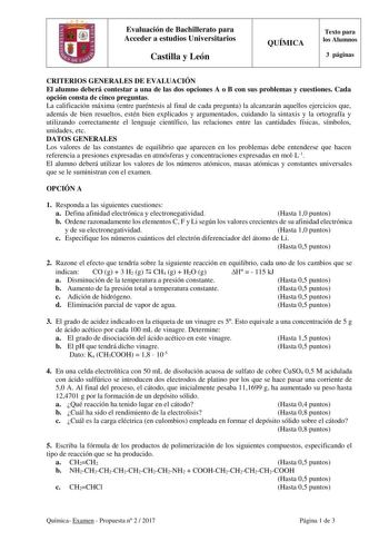 Evaluación de Bachillerato para Acceder a estudios Universitarios Castilla y León QUÍMICA Texto para los Alumnos 3 páginas CRITERIOS GENERALES DE EVALUACIÓN El alumno deberá contestar a una de las dos opciones A o B con sus problemas y cuestiones Cada opción consta de cinco preguntas La calificación máxima entre paréntesis al final de cada pregunta la alcanzarán aquellos ejercicios que además de bien resueltos estén bien explicados y argumentados cuidando la sintaxis y la ortografía y utilizand…